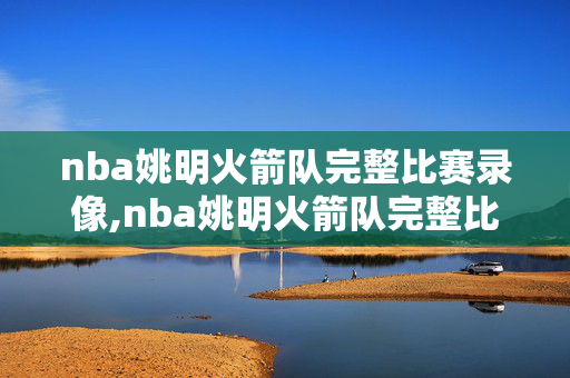 nba姚明火箭队完整比赛录像,nba姚明火箭队完整比赛录像回放