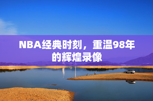 NBA经典时刻，重温98年的辉煌录像