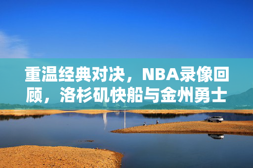 重温经典对决，NBA录像回顾，洛杉矶快船与金州勇士的激烈交锋（2015赛季）