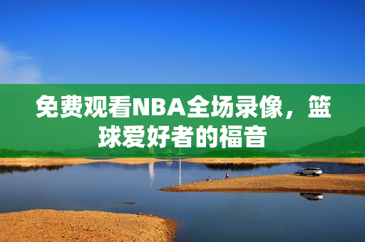 免费观看NBA全场录像，篮球爱好者的福音