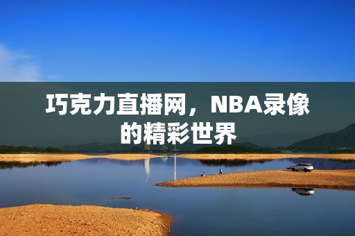 巧克力直播网，NBA录像的精彩世界
