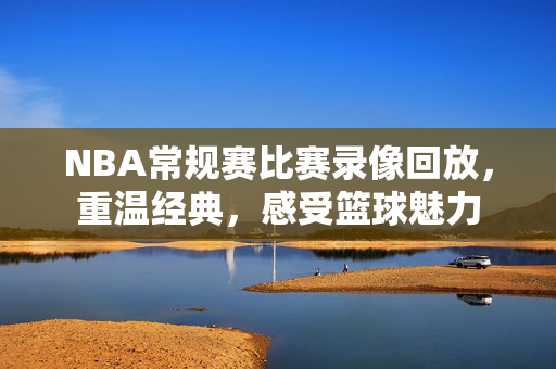 NBA常规赛比赛录像回放，重温经典，感受篮球魅力