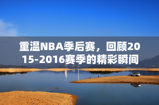 重温NBA季后赛，回顾2015-2016赛季的精彩瞬间
