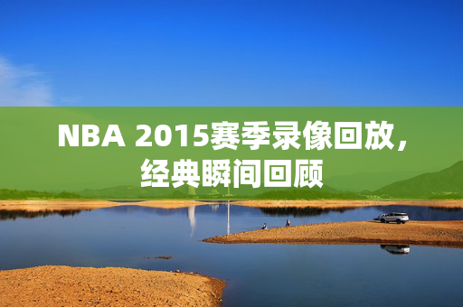 NBA 2015赛季录像回放，经典瞬间回顾