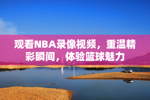 观看NBA录像视频，重温精彩瞬间，体验篮球魅力