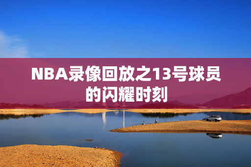 NBA录像回放之13号球员的闪耀时刻