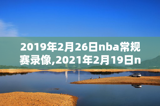 2019年2月26日nba常规赛录像,2021年2月19日nba录像