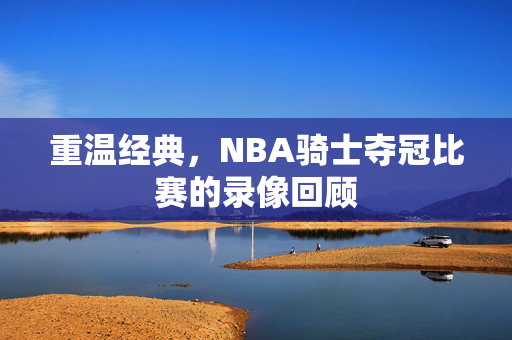 重温经典，NBA骑士夺冠比赛的录像回顾