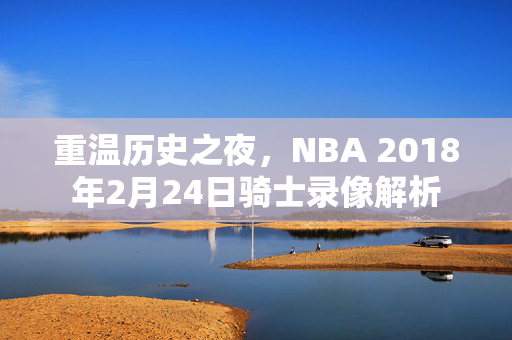 重温历史之夜，NBA 2018年2月24日骑士录像解析