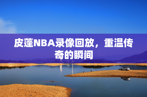 皮蓬NBA录像回放，重温传奇的瞬间