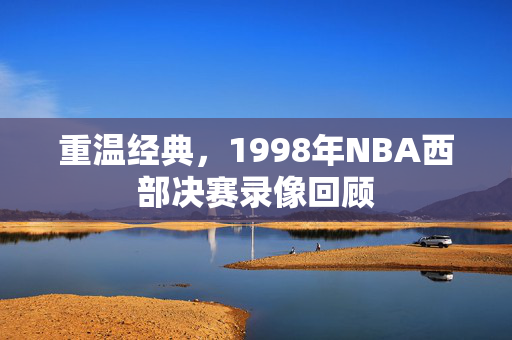 重温经典，1998年NBA西部决赛录像回顾