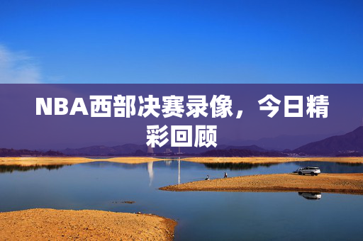 NBA西部决赛录像，今日精彩回顾