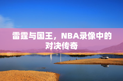 雷霆与国王，NBA录像中的对决传奇