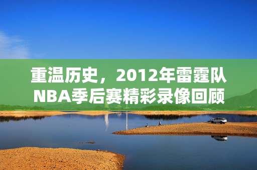 重温历史，2012年雷霆队NBA季后赛精彩录像回顾