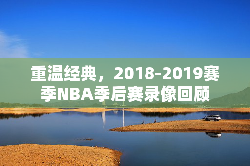 重温经典，2018-2019赛季NBA季后赛录像回顾