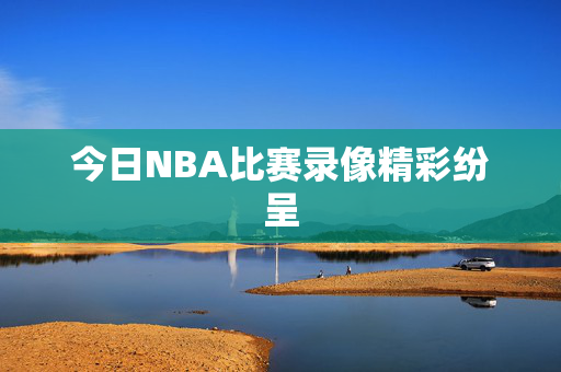 今日NBA比赛录像精彩纷呈