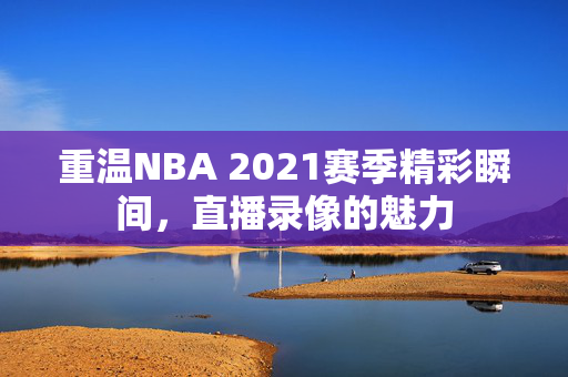 重温NBA 2021赛季精彩瞬间，直播录像的魅力