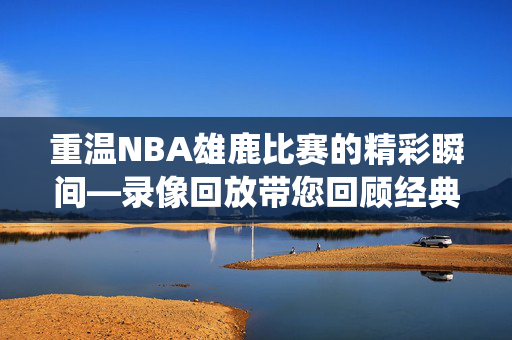 重温NBA雄鹿比赛的精彩瞬间—录像回放带您回顾经典战役