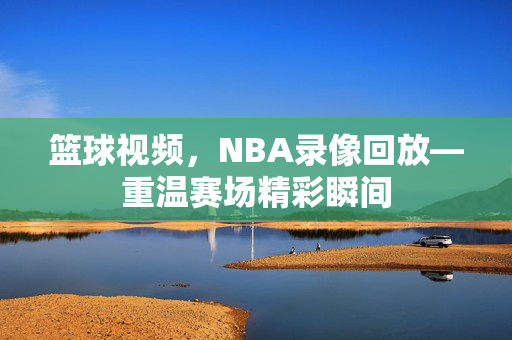 篮球视频，NBA录像回放—重温赛场精彩瞬间