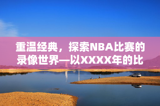 重温经典，探索NBA比赛的录像世界—以XXXX年的比赛为例