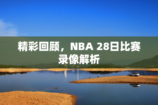 精彩回顾，NBA 28日比赛录像解析