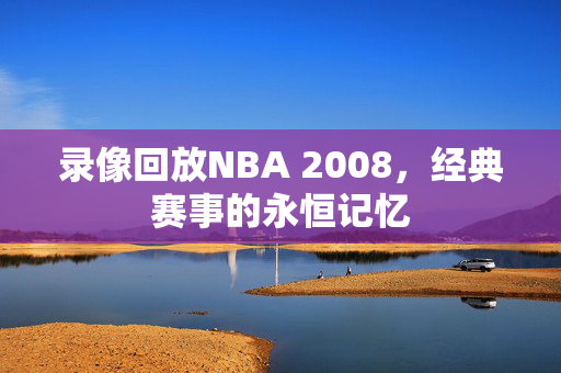 录像回放NBA 2008，经典赛事的永恒记忆