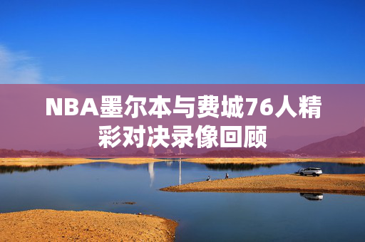 NBA墨尔本与费城76人精彩对决录像回顾