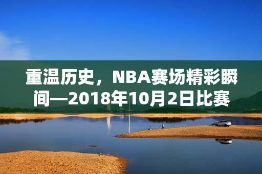 重温历史，NBA赛场精彩瞬间—2018年10月2日比赛录像回顾
