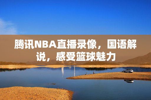 腾讯NBA直播录像，国语解说，感受篮球魅力