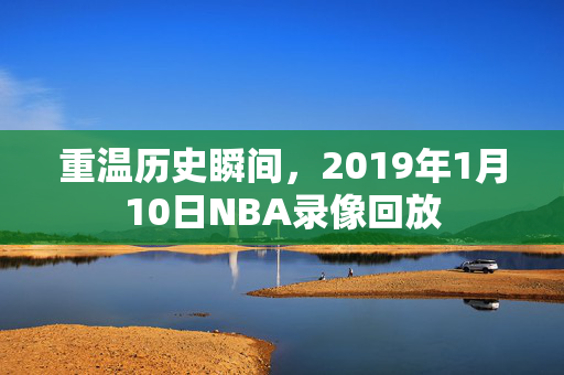 重温历史瞬间，2019年1月10日NBA录像回放