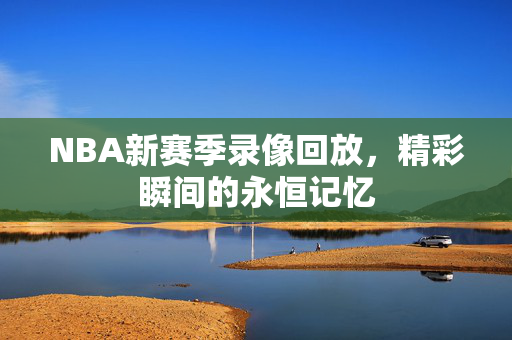 NBA新赛季录像回放，精彩瞬间的永恒记忆