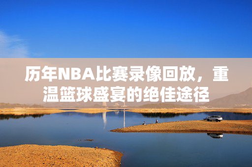 历年NBA比赛录像回放，重温篮球盛宴的绝佳途径