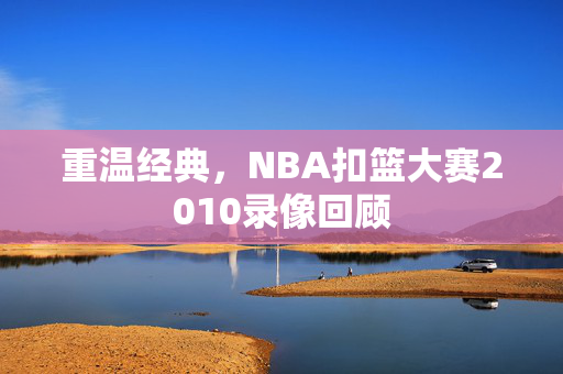 重温经典，NBA扣篮大赛2010录像回顾