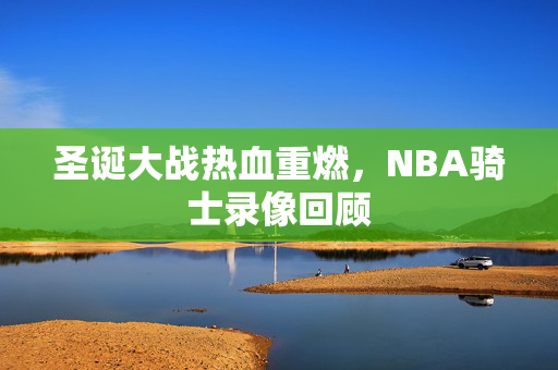 圣诞大战热血重燃，NBA骑士录像回顾