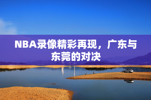 NBA录像精彩再现，广东与东莞的对决