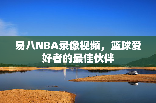 易八NBA录像视频，篮球爱好者的最佳伙伴
