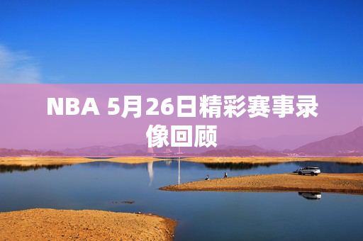 NBA 5月26日精彩赛事录像回顾