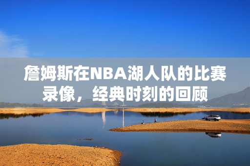 詹姆斯在NBA湖人队的比赛录像，经典时刻的回顾