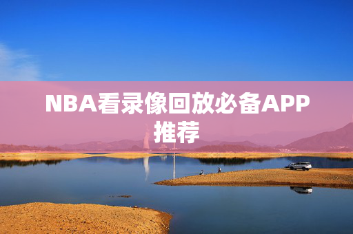NBA看录像回放必备APP推荐