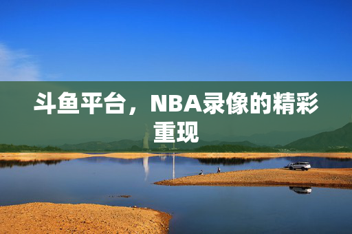 斗鱼平台，NBA录像的精彩重现
