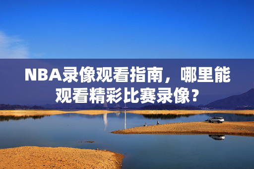 NBA录像观看指南,哪里能观看精彩比赛录像? NBA录像观看指南,哪里能观看精彩比赛录像?