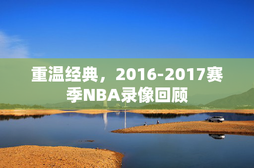 重温经典，2016-2017赛季NBA录像回顾