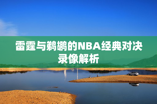 雷霆与鹈鹕的NBA经典对决录像解析 雷霆与鹈鹕的NBA经典对决录像解析