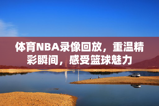 体育NBA录像回放,重温精彩瞬间,感受篮球魅力 体育NBA录像回放,重温精彩瞬间,感受篮球魅力