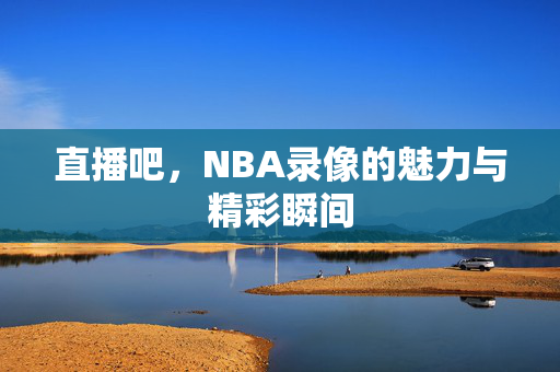 直播吧，NBA录像的魅力与精彩瞬间