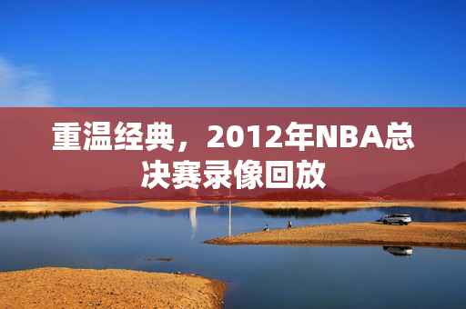 重温经典，2012年NBA总决赛录像回放