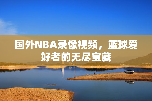 国外NBA录像视频，篮球爱好者的无尽宝藏