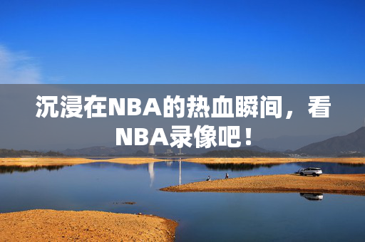 沉浸在NBA的热血瞬间，看NBA录像吧！