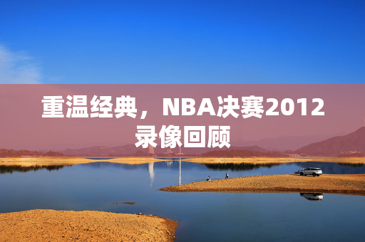 重温经典,NBA决赛2012录像回顾 重温经典,NBA决赛2012录像回顾