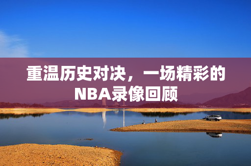 重温历史对决，一场精彩的NBA录像回顾